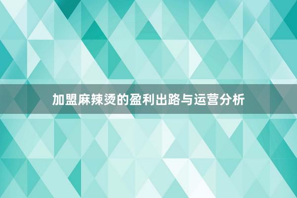 加盟麻辣烫的盈利出路与运营分析